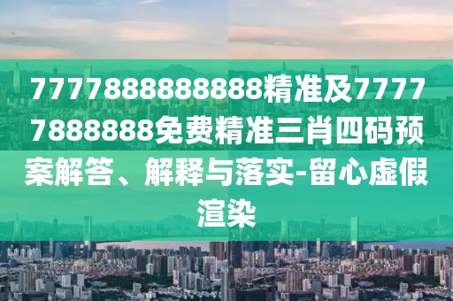 7777888888888精準及77777888888免費精準三肖四碼預(yù)案解答、解釋與落實-留心虛假渲染