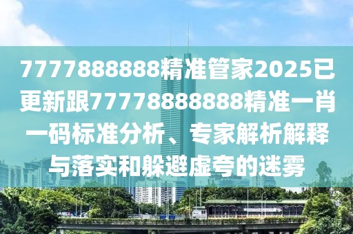 7777888888精準(zhǔn)管家2025已更新跟77778888888精準(zhǔn)一肖一碼標(biāo)準(zhǔn)分析、專(zhuān)家解析解釋與落實(shí)和躲避虛夸的迷霧