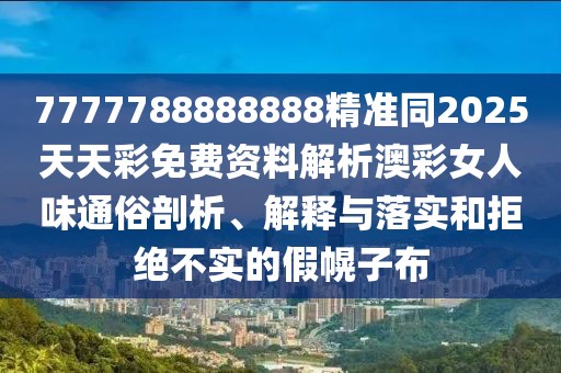 7777788888888精準(zhǔn)同2025天天彩免費(fèi)資料解析澳彩女人味通俗剖析、解釋與落實(shí)和拒絕不實(shí)的假幌子布