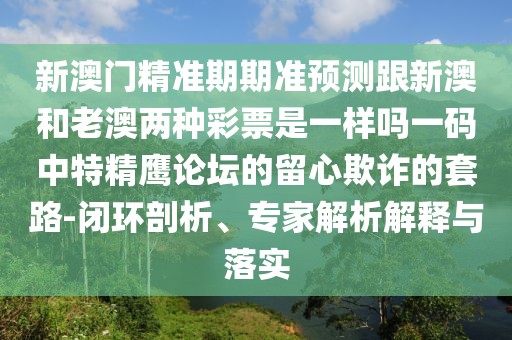 新澳門(mén)精準(zhǔn)期期準(zhǔn)預(yù)測(cè)跟新澳和老澳兩種彩票是一樣嗎一碼中特精鷹論壇的留心欺詐的套路-閉環(huán)剖析、專(zhuān)家解析解釋與落實(shí)