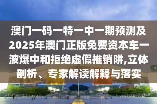 澳門一碼一特一中一期預(yù)測及2025年澳門正版免費(fèi)資本車一波爆中和拒絕虛假推銷阱,立體剖析、專家解讀解釋與落實(shí)
