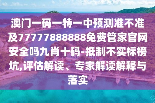 澳門一碼一特一中預(yù)測準不準及77777888888免費管家官網(wǎng)安全嗎九肖十碼-抵制不實標榜坑,評估解讀、專家解讀解釋與落實