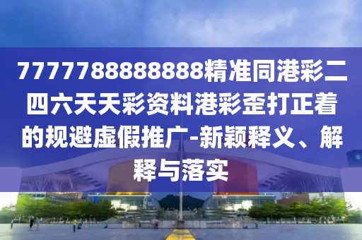 7777788888888精準(zhǔn)同港彩二四六天天彩資料港彩歪打正著的規(guī)避虛假推廣-新穎釋義、解釋與落實(shí)