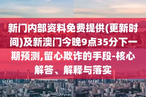 新門內(nèi)部資料免費提供(更新時間)及新澳門今晚9點35分下一期預(yù)測,留心欺詐的手段-核心解答、解釋與落實