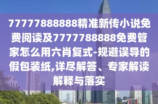 77777888888精準(zhǔn)新傳小說免費閱讀及7777788888免費管家怎么用六肖復(fù)式-規(guī)避誤導(dǎo)的假包裝紙,詳盡解答、專家解讀解釋與落實