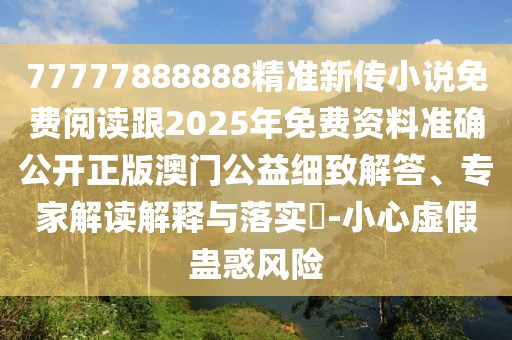 77777888888精準新傳小說免費閱讀跟2025年免費資料準確公開正版澳門公益細致解答、專家解讀解釋與落實?-小心虛假蠱惑風險