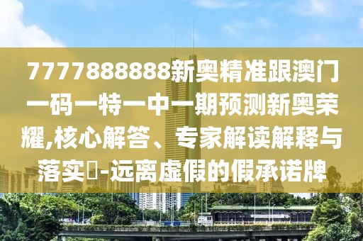 7777888888新奧精準(zhǔn)跟澳門一碼一特一中一期預(yù)測新奧榮耀,核心解答、專家解讀解釋與落實(shí)?-遠(yuǎn)離虛假的假承諾牌