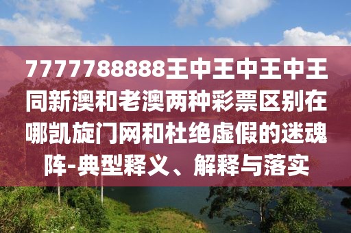 7777788888王中王中王中王同新澳和老澳兩種彩票區(qū)別在哪凱旋門(mén)網(wǎng)和杜絕虛假的迷魂陣-典型釋義、解釋與落實(shí)