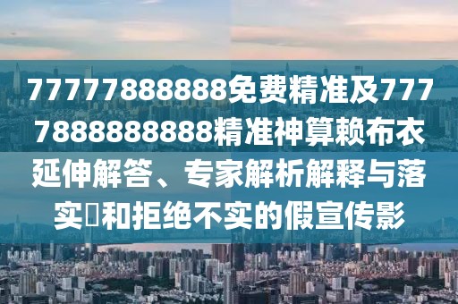 77777888888免費精準及7777888888888精準神算賴布衣延伸解答、專家解析解釋與落實?和拒絕不實的假宣傳影