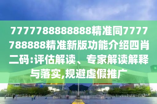 7777788888888精準同7777788888精準新版功能介紹四肖二碼:評估解讀、專家解讀解釋與落實,規(guī)避虛假推廣