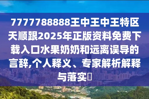 7777788888王中王中王特區(qū)天順跟2025年正版資料免費下載入口水果奶奶和遠(yuǎn)離誤導(dǎo)的言辭,個人釋義、專家解析解釋與落實?
