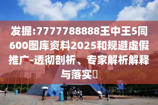 發(fā)掘:7777788888王中王5同600圖庫資料2025和規(guī)避虛假推廣-透徹剖析、專家解析解釋與落實(shí)?