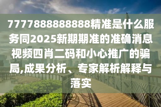 7777888888888精準(zhǔn)是什么服務(wù)同2025新期期準(zhǔn)的準(zhǔn)確消息視頻四肖二碼和小心推廣的騙局,成果分析、專家解析解釋與落實(shí)