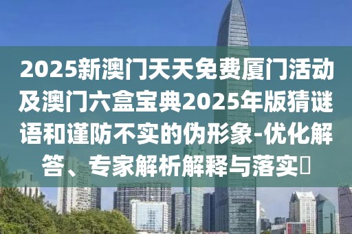 2025新澳門天天免費(fèi)廈門活動及澳門六盒寶典2025年版猜謎語和謹(jǐn)防不實(shí)的偽形象-優(yōu)化解答、專家解析解釋與落實(shí)?