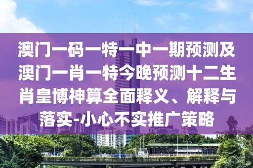 澳門(mén)一碼一特一中一期預(yù)測(cè)及澳門(mén)一肖一特今晚預(yù)測(cè)十二生肖皇博神算全面釋義、解釋與落實(shí)-小心不實(shí)推廣策略
