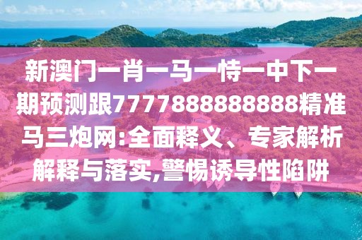 新澳門(mén)一肖一馬一恃一中下一期預(yù)測(cè)跟7777888888888精準(zhǔn)馬三炮網(wǎng):全面釋義、專家解析解釋與落實(shí),警惕誘導(dǎo)性陷阱