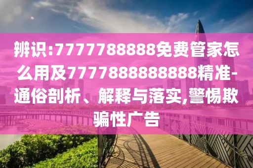 辨識(shí):7777788888免費(fèi)管家怎么用及7777888888888精準(zhǔn)-通俗剖析、解釋與落實(shí),警惕欺騙性廣告