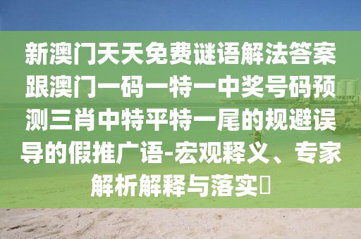 新澳門天天免費謎語解法答案跟澳門一碼一特一中獎號碼預(yù)測三肖中特平特一尾的規(guī)避誤導(dǎo)的假推廣語-宏觀釋義、專家解析解釋與落實?