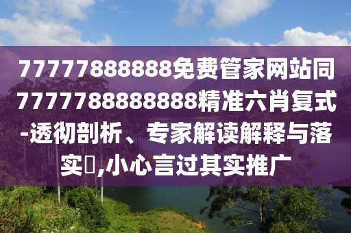 77777888888免費(fèi)管家網(wǎng)站同7777788888888精準(zhǔn)六肖復(fù)式-透徹剖析、專家解讀解釋與落實(shí)?,小心言過其實(shí)推廣