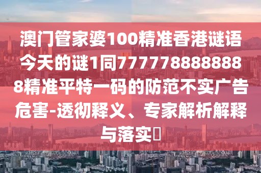 澳門管家婆100精準(zhǔn)香港謎語今天的謎1同7777788888888精準(zhǔn)平特一碼的防范不實(shí)廣告危害-透徹釋義、專家解析解釋與落實(shí)?