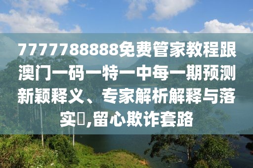 7777788888免費(fèi)管家教程跟澳門(mén)一碼一特一中每一期預(yù)測(cè)新穎釋義、專(zhuān)家解析解釋與落實(shí)?,留心欺詐套路