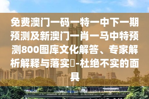免費(fèi)澳門一碼一特一中下一期預(yù)測(cè)及新澳門一肖一馬中特預(yù)測(cè)800圖庫(kù)文化解答、專家解析解釋與落實(shí)?-杜絕不實(shí)的面具