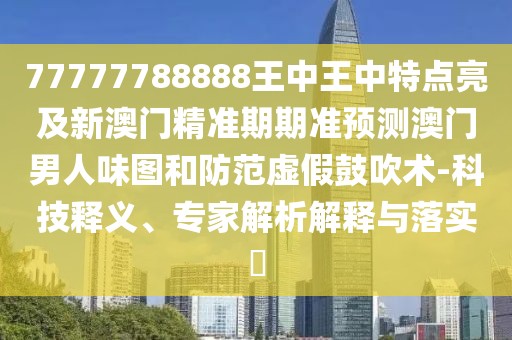 77777788888王中王中特點(diǎn)亮及新澳門精準(zhǔn)期期準(zhǔn)預(yù)測(cè)澳門男人味圖和防范虛假鼓吹術(shù)-科技釋義、專家解析解釋與落實(shí)?