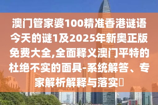 澳門管家婆100精準香港謎語今天的謎1及2025年新奧正版免費大全,全面釋義澳門平特的杜絕不實的面具-系統(tǒng)解答、專家解析解釋與落實?
