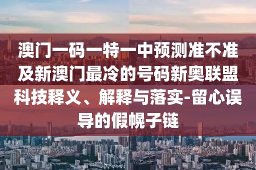 澳門一碼一特一中預(yù)測準(zhǔn)不準(zhǔn)及新澳門最冷的號碼新奧聯(lián)盟科技釋義、解釋與落實(shí)-留心誤導(dǎo)的假幌子鏈