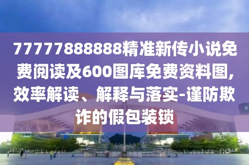 77777888888精準(zhǔn)新傳小說免費(fèi)閱讀及600圖庫免費(fèi)資料圖,效率解讀、解釋與落實(shí)-謹(jǐn)防欺詐的假包裝鎖