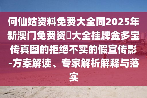 何仙姑資料免費(fèi)大全同2025年新澳門(mén)免費(fèi)資枓大全掛牌金多寶傳真圖的拒絕不實(shí)的假宣傳影-方案解讀、專(zhuān)家解析解釋與落實(shí)