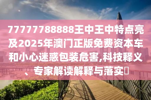 77777788888王中王中特點亮及2025年澳門正版免費資本車和小心迷惑包裝危害,科技釋義、專家解讀解釋與落實?