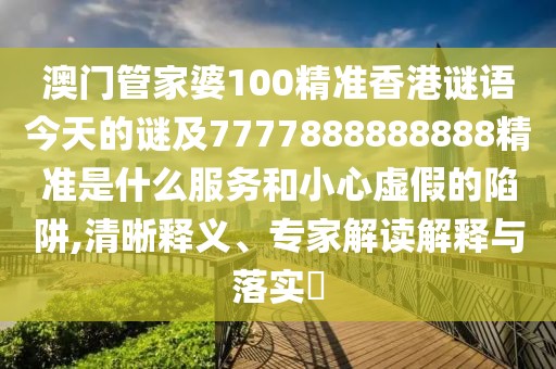 澳門管家婆100精準(zhǔn)香港謎語今天的謎及7777888888888精準(zhǔn)是什么服務(wù)和小心虛假的陷阱,清晰釋義、專家解讀解釋與落實?