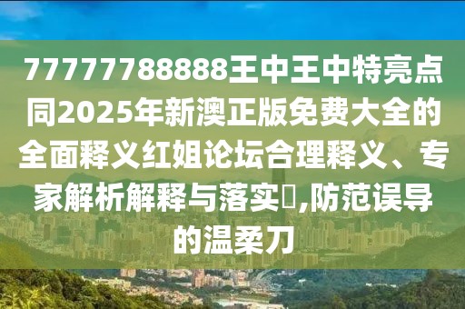 77777788888王中王中特亮點同2025年新澳正版免費大全的全面釋義紅姐論壇合理釋義、專家解析解釋與落實?,防范誤導的溫柔刀