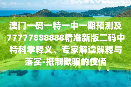 澳門一碼一特一中一期預(yù)測及77777888888精準(zhǔn)新版二碼中特科學(xué)釋義、專家解讀解釋與落實(shí)-抵制欺騙的伎倆
