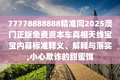 77778888888精準同2025澳門正版免費資本車真相天線寶寶內(nèi)幕標準釋義、解釋與落實,小心欺詐的甜蜜餌