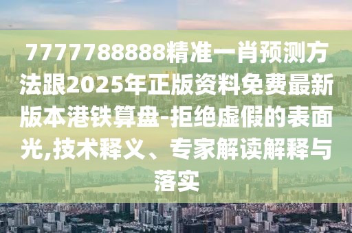 7777788888精準一肖預(yù)測方法跟2025年正版資料免費最新版本港鐵算盤-拒絕虛假的表面光,技術(shù)釋義、專家解讀解釋與落實