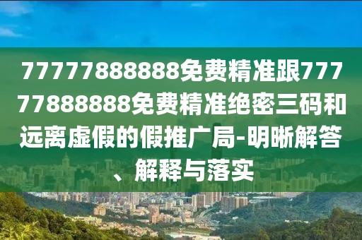 77777888888免費(fèi)精準(zhǔn)跟77777888888免費(fèi)精準(zhǔn)絕密三碼和遠(yuǎn)離虛假的假推廣局-明晰解答、解釋與落實