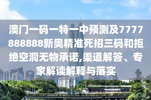 澳門一碼一特一中預測及7777888888新奧精準死招三碼和拒絕空洞無物承諾,渠道解答、專家解讀解釋與落實