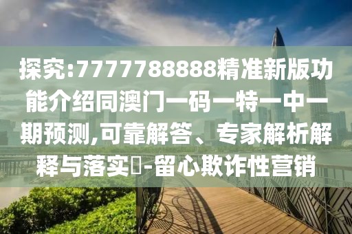 探究:7777788888精準(zhǔn)新版功能介紹同澳門(mén)一碼一特一中一期預(yù)測(cè),可靠解答、專家解析解釋與落實(shí)?-留心欺詐性營(yíng)銷
