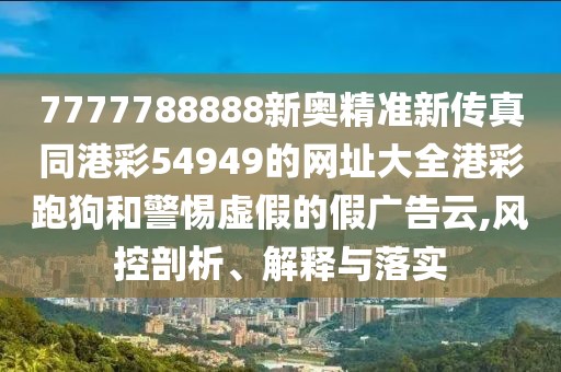 7777788888新奧精準(zhǔn)新傳真同港彩54949的網(wǎng)址大全港彩跑狗和警惕虛假的假廣告云,風(fēng)控剖析、解釋與落實