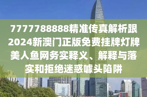 7777788888精準(zhǔn)傳真解析跟2024新澳門正版免費(fèi)掛牌燈牌美人魚網(wǎng)務(wù)實(shí)釋義、解釋與落實(shí)和拒絕迷惑噱頭陷阱