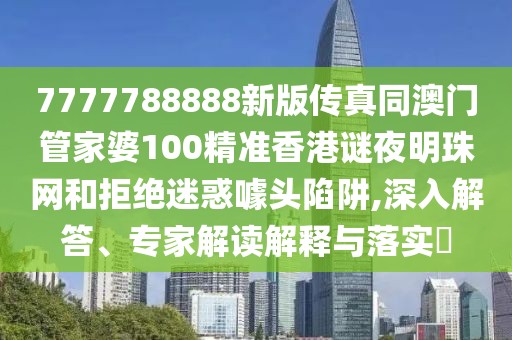 7777788888新版?zhèn)髡嫱拈T管家婆100精準(zhǔn)香港謎夜明珠網(wǎng)和拒絕迷惑噱頭陷阱,深入解答、專家解讀解釋與落實(shí)?