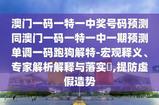 澳門一碼一特一中獎(jiǎng)號(hào)碼預(yù)測(cè)同澳門一碼一特一中一期預(yù)測(cè)單調(diào)一碼跑狗解特-宏觀釋義、專家解析解釋與落實(shí)?,提防虛假造勢(shì)