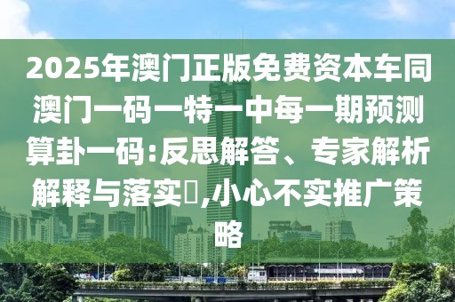2025年澳門正版免費(fèi)資本車同澳門一碼一特一中每一期預(yù)測算卦一碼:反思解答、專家解析解釋與落實(shí)?,小心不實(shí)推廣策略