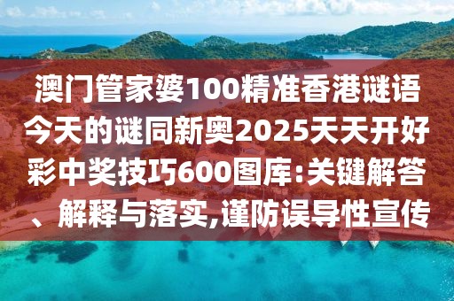 澳門管家婆100精準(zhǔn)香港謎語(yǔ)今天的謎同新奧2025天天開好彩中獎(jiǎng)技巧600圖庫(kù):關(guān)鍵解答、解釋與落實(shí),謹(jǐn)防誤導(dǎo)性宣傳
