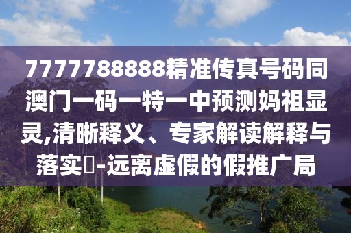 7777788888精準傳真號碼同澳門一碼一特一中預測媽祖顯靈,清晰釋義、專家解讀解釋與落實?-遠離虛假的假推廣局