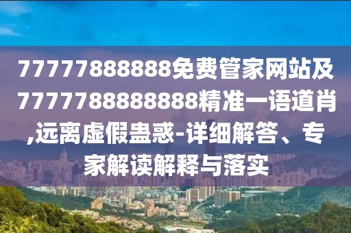 77777888888免費管家網(wǎng)站及7777788888888精準(zhǔn)一語道肖,遠(yuǎn)離虛假蠱惑-詳細(xì)解答、專家解讀解釋與落實