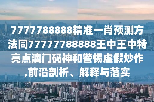 7777788888精準(zhǔn)一肖預(yù)測(cè)方法同77777788888王中王中特亮點(diǎn)澳門(mén)碼神和警惕虛假炒作,前沿剖析、解釋與落實(shí)