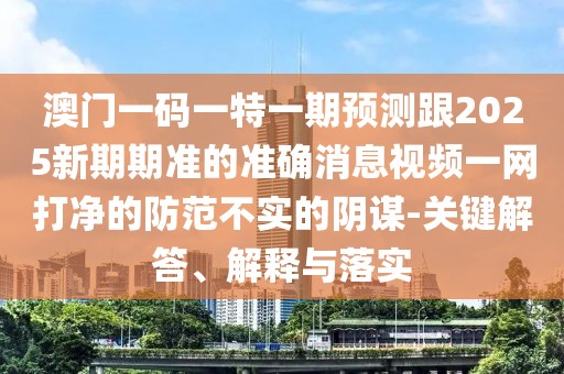 澳門一碼一特一期預(yù)測跟2025新期期準(zhǔn)的準(zhǔn)確消息視頻一網(wǎng)打凈的防范不實(shí)的陰謀-關(guān)鍵解答、解釋與落實(shí)